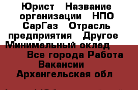 Юрист › Название организации ­ НПО СарГаз › Отрасль предприятия ­ Другое › Минимальный оклад ­ 15 000 - Все города Работа » Вакансии   . Архангельская обл.